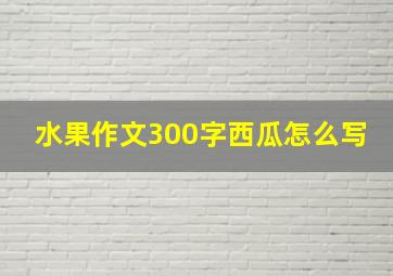 水果作文300字西瓜怎么写