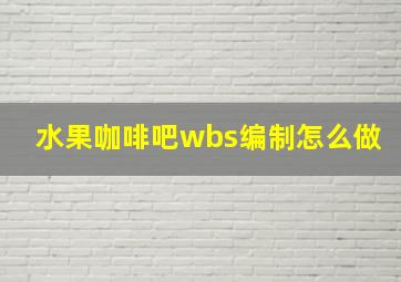 水果咖啡吧wbs编制怎么做