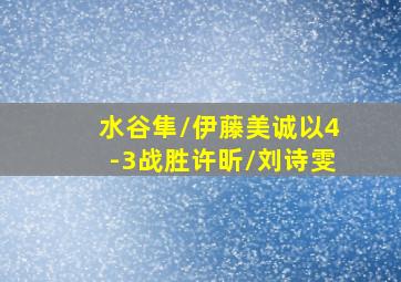 水谷隼/伊藤美诚以4-3战胜许昕/刘诗雯