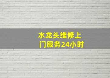 水龙头维修上门服务24小时