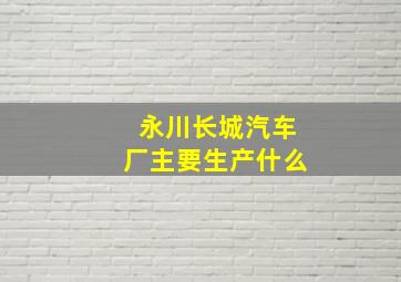 永川长城汽车厂主要生产什么