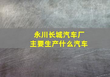 永川长城汽车厂主要生产什么汽车