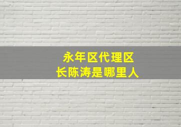 永年区代理区长陈涛是哪里人