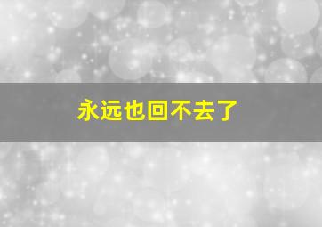 永远也回不去了