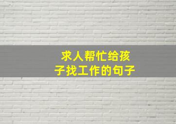 求人帮忙给孩子找工作的句子