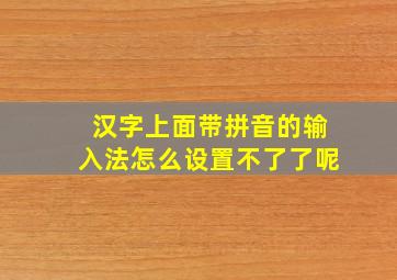 汉字上面带拼音的输入法怎么设置不了了呢