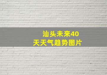 汕头未来40天天气趋势图片