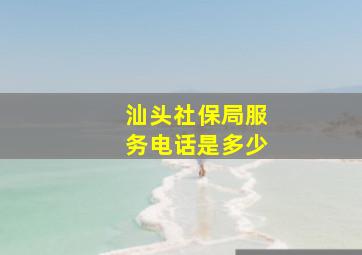 汕头社保局服务电话是多少