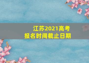 江苏2021高考报名时间截止日期