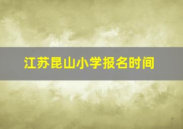 江苏昆山小学报名时间