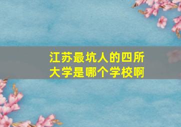 江苏最坑人的四所大学是哪个学校啊