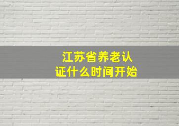 江苏省养老认证什么时间开始