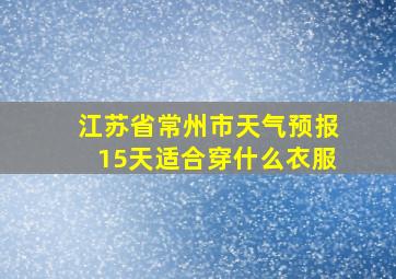 江苏省常州市天气预报15天适合穿什么衣服