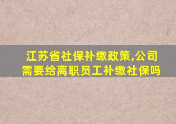 江苏省社保补缴政策,公司需要给离职员工补缴社保吗