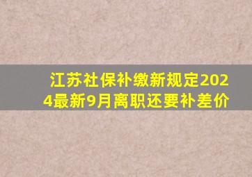 江苏社保补缴新规定2024最新9月离职还要补差价