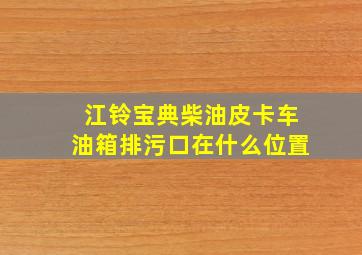 江铃宝典柴油皮卡车油箱排污口在什么位置