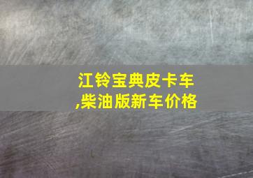 江铃宝典皮卡车,柴油版新车价格