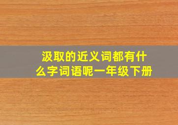 汲取的近义词都有什么字词语呢一年级下册