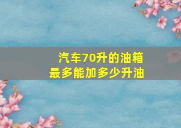 汽车70升的油箱最多能加多少升油