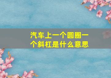 汽车上一个圆圈一个斜杠是什么意思