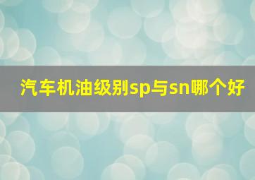 汽车机油级别sp与sn哪个好