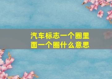 汽车标志一个圈里面一个圈什么意思