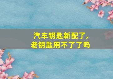 汽车钥匙新配了,老钥匙用不了了吗