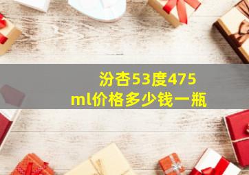 汾杏53度475ml价格多少钱一瓶