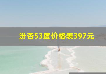 汾杏53度价格表397元