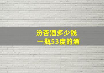 汾杏酒多少钱一瓶53度的酒