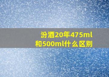 汾酒20年475ml和500ml什么区别