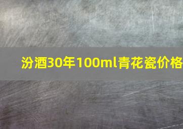 汾酒30年100ml青花瓷价格