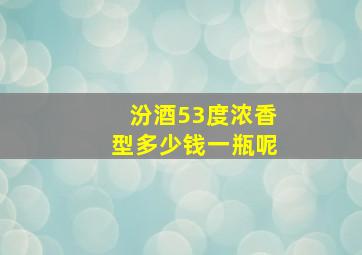 汾酒53度浓香型多少钱一瓶呢