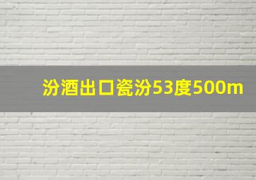 汾酒出口瓷汾53度500m