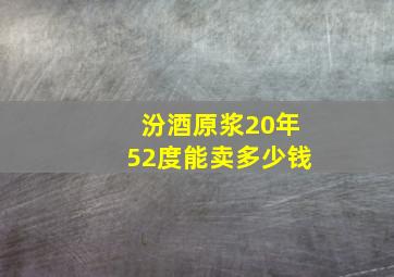 汾酒原浆20年52度能卖多少钱