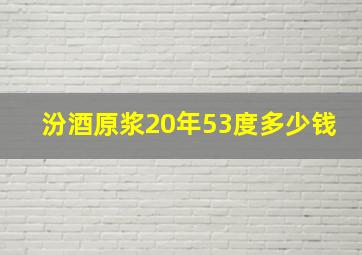 汾酒原浆20年53度多少钱