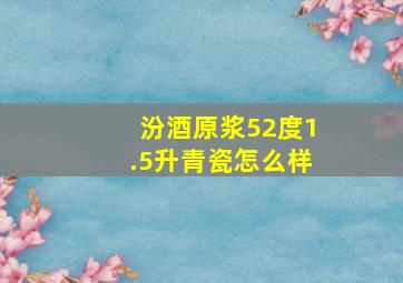 汾酒原浆52度1.5升青瓷怎么样