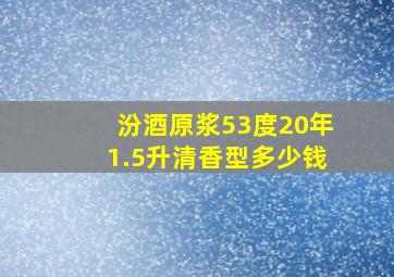 汾酒原浆53度20年1.5升清香型多少钱