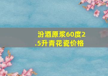 汾酒原浆60度2.5升青花瓷价格