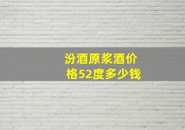 汾酒原浆酒价格52度多少钱