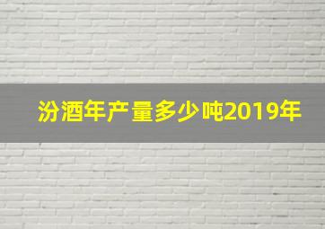 汾酒年产量多少吨2019年