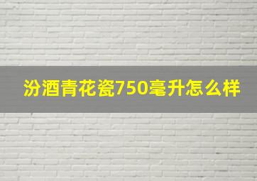 汾酒青花瓷750毫升怎么样