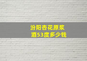 汾阳杏花原浆酒53度多少钱