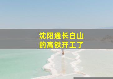 沈阳通长白山的高铁开工了