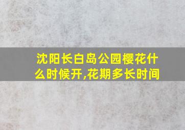 沈阳长白岛公园樱花什么时候开,花期多长时间