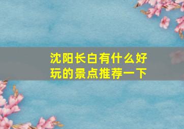 沈阳长白有什么好玩的景点推荐一下