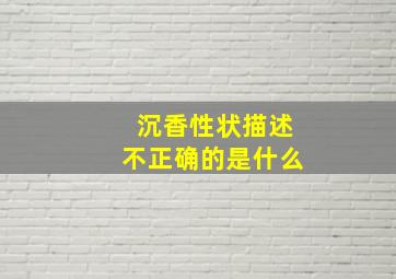 沉香性状描述不正确的是什么