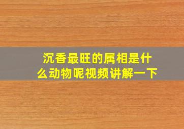 沉香最旺的属相是什么动物呢视频讲解一下