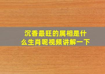 沉香最旺的属相是什么生肖呢视频讲解一下