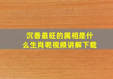 沉香最旺的属相是什么生肖呢视频讲解下载